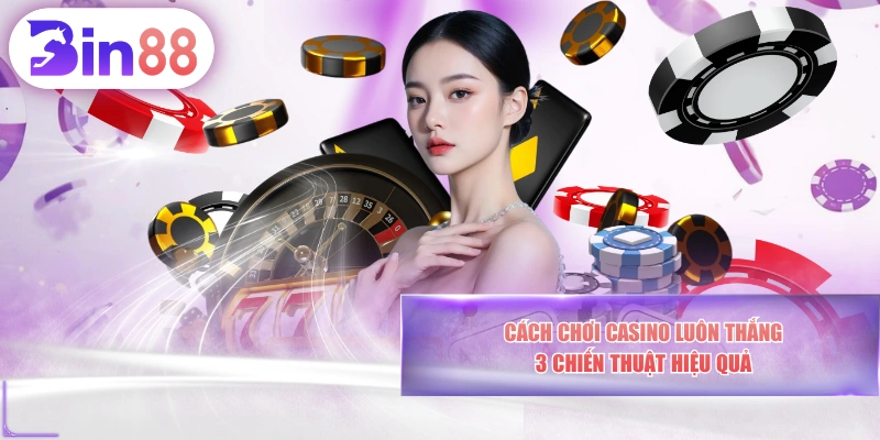 Cách Chơi Casino Luôn Thắng - 3 Chiến Thuật Hiệu Quả