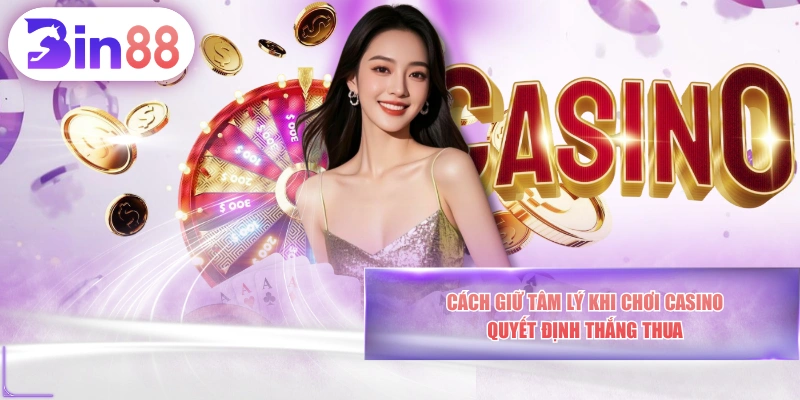 Cách Giữ Tâm Lý Khi Chơi Casino Quyết Định Thắng Thua