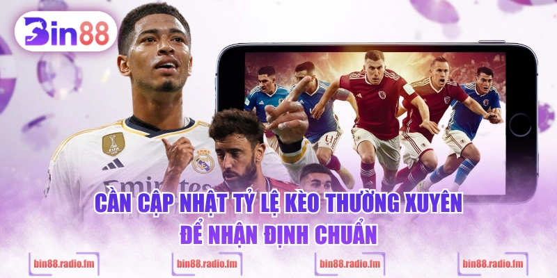 Cần cập nhật tỷ lệ kèo thường xuyên để nhận định chuẩn