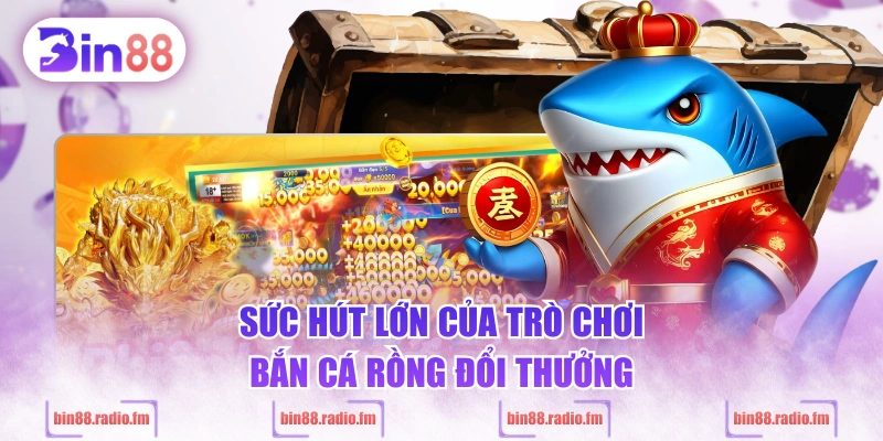 Sức hút lớn của trò chơi Bắn Cá Rồng đổi thưởng